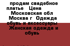 продам свадебное платье › Цена ­ 12 000 - Московская обл., Москва г. Одежда, обувь и аксессуары » Женская одежда и обувь   